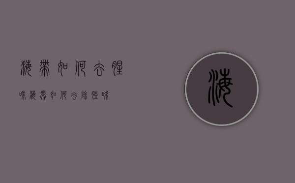 海带如何去腥味（海带如何去除腥味）