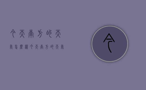 今天南方的天气怎么样（今天南方的天气怎么样啊）