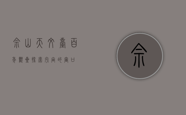 佘山天文台，百年观星，探索宇宙的窗口