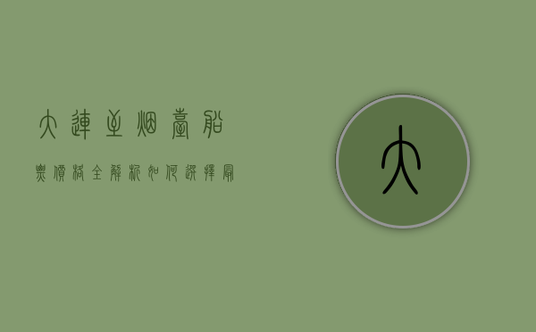 大连至烟台船票价格全解析，如何选择最划算的出行方式？