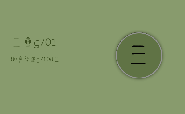 三星g7018v多少钱（g7108三星手机报价）