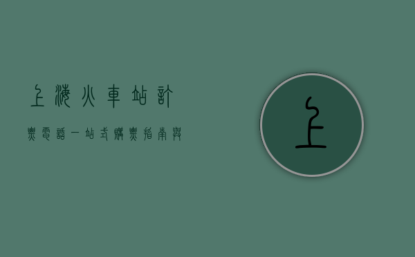 上海火车站订票电话，一站式购票指南与实用信息汇总