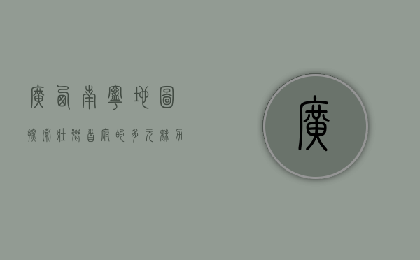 广西南宁地图，探索壮乡首府的多元魅力