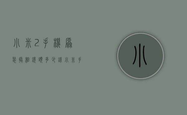 小米2手机原装摄相镜头多少钱（小米手机摄像头镜片多少钱）