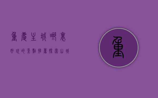 重庆主城哪里好玩的景点推荐，探索山城的魅力与风情
