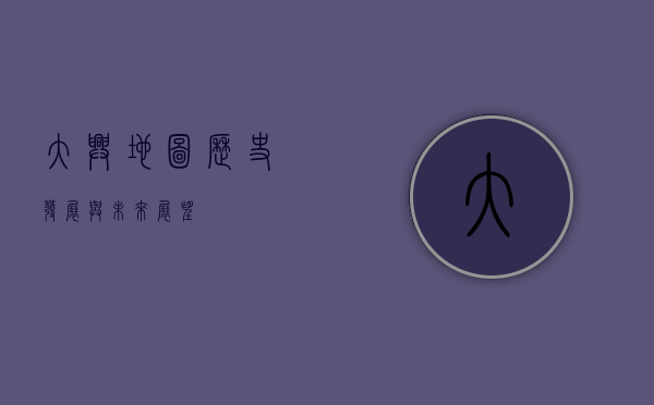 大兴地图，历史、发展与未来展望