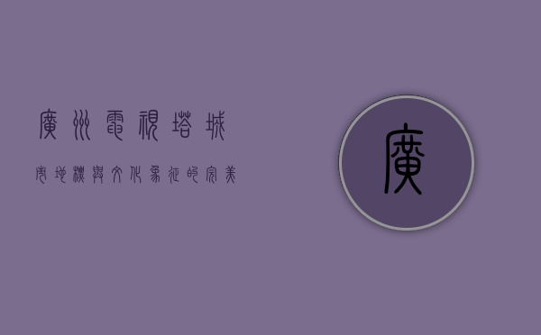 广州电视塔，城市地标与文化象征的完美融合