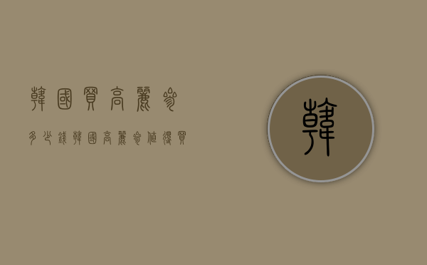 韩国买高丽参多少钱（韩国高丽参值得买吗）