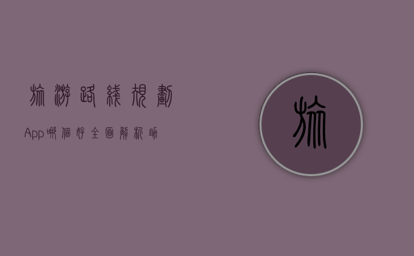 旅游路线规划App哪个好？全面解析助你轻松规划完美旅程