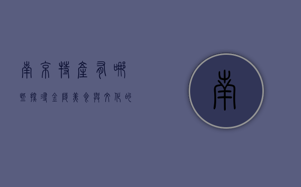 南京特产有哪些？探寻金陵美食与文化的瑰宝
