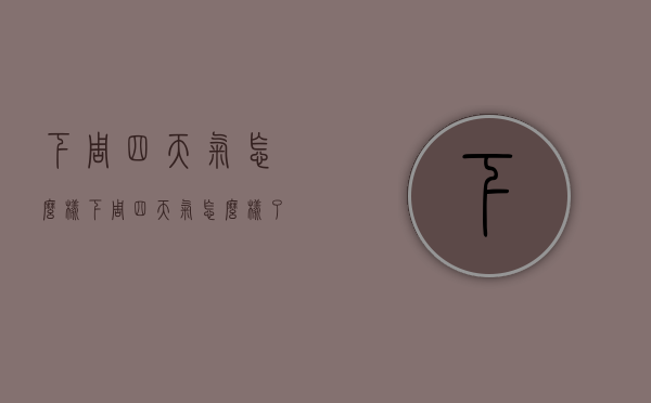 下周四天气怎么样（下周四天气怎么样了）