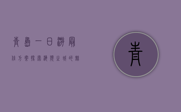 青岛一日游最佳方案，探索海滨之城的魅力