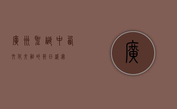 广州圣诞，中西文化交融的节日盛宴