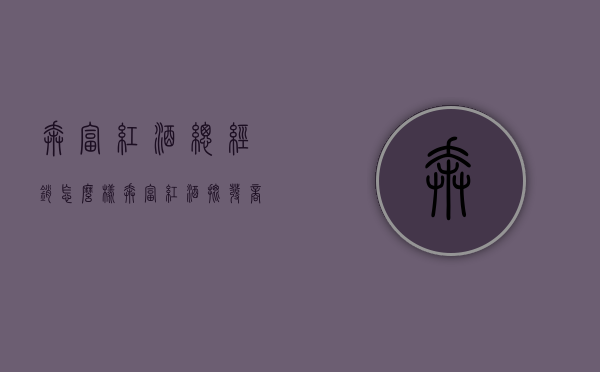 奔富红酒总经销怎么样（奔富红酒批发商）