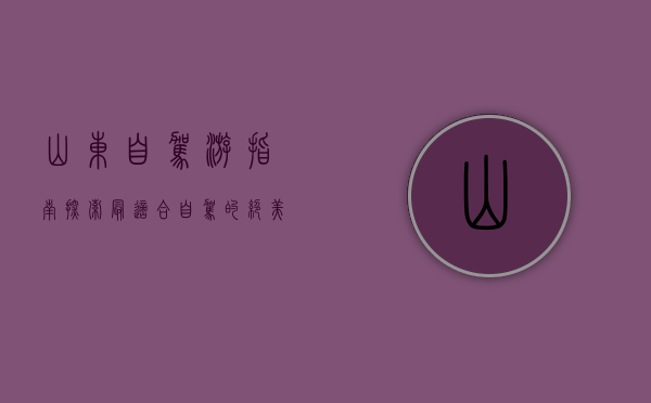 山东自驾游指南，探索最适合自驾的绝美之地