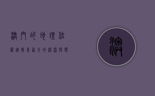 澳门的地理位置，连接东西方的桥梁与独特的历史使命