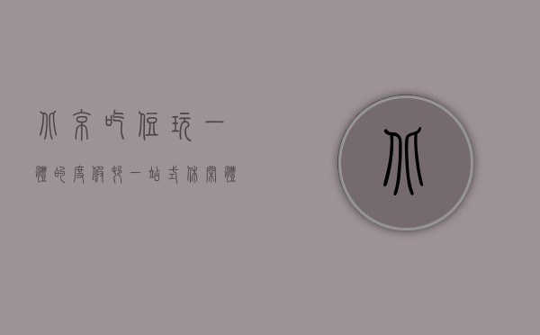 北京吃住玩一体的度假村，一站式休闲体验的完美选择