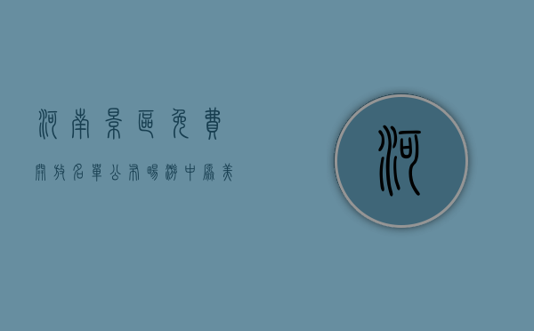 河南景区免费开放名单公布，畅游中原美景正当时