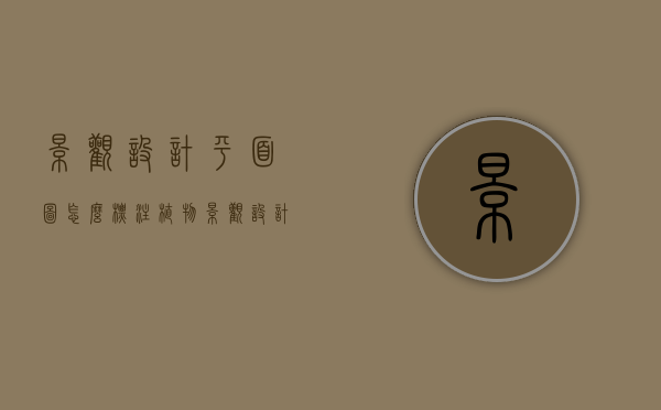 景观设计平面图怎么标注植物（景观设计平面图怎么标注植物的）