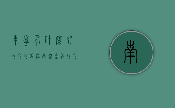 南宁有什么好玩的地方？探索这座绿城的独特魅力与必游景点