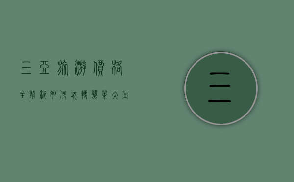 三亚旅游价格全解析，如何玩转热带天堂不花冤枉钱