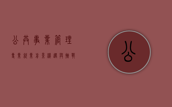 公共事业管理专业就业前景，机遇与挑战并存