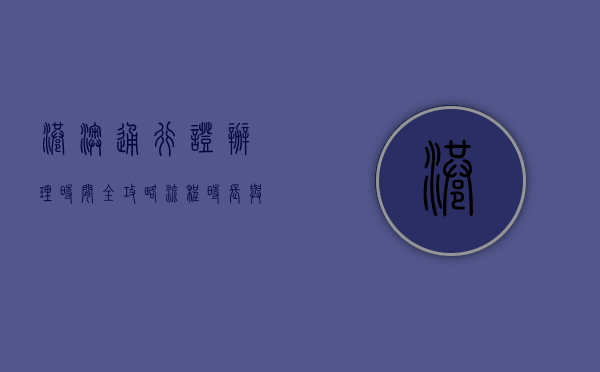 港澳通行证办理时间全攻略，流程、时长与注意事项