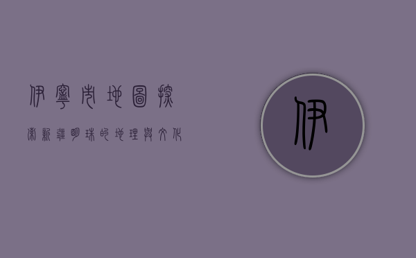 伊宁市地图，探索新疆明珠的地理与文化脉络
