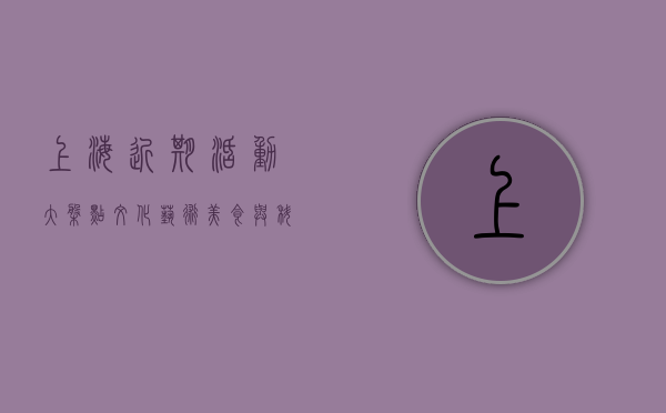 上海近期活动大盘点，文化、艺术、美食与科技的盛宴
