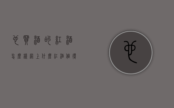 也买酒的红酒怎么样（网上什么红酒值得买）