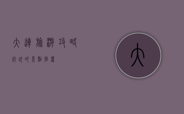大连旅游攻略，必玩的景点推荐