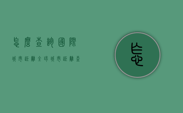 怎么查询国际城市距离（全球城市距离查询）