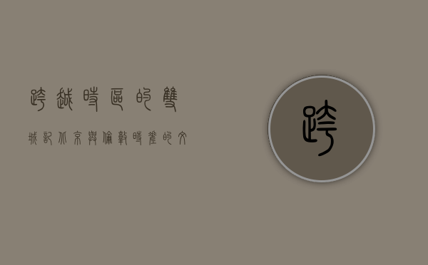跨越时区的双城记，北京与伦敦时差的文化与经济影响