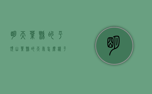 明天叶县的平顶山叶县的天气怎么样（平顶山叶县最近天气情况）