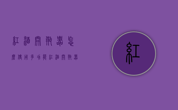 红酒开瓶器怎么使用（多功能红酒开瓶器怎么使用）