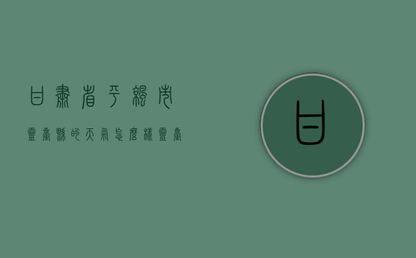 甘肃省平凉市灵台县的天气怎么样（灵台县现在天气）