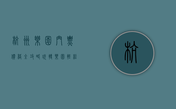 杭州乐园门票价格全攻略，玩转乐园，轻松省钱的秘诀