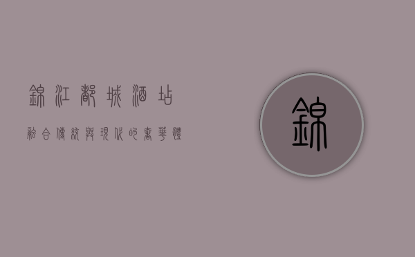 锦江都城酒店，融合传统与现代的奢华体验