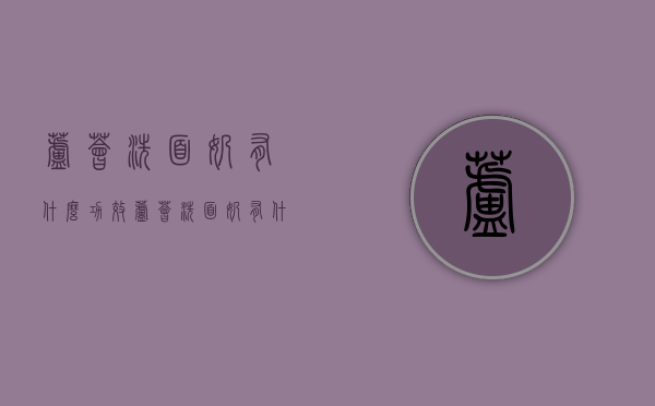 芦荟洗面奶有什么功效（芦荟洗面奶有什么功效和副作用）