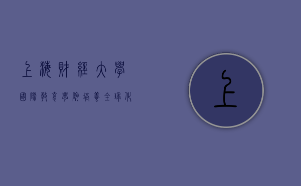 上海财经大学国际教育学院，培养全球化财经精英的摇篮