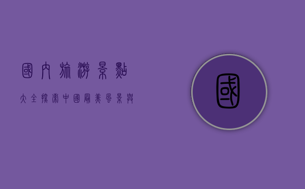 国内旅游景点大全，探索中国最美风景与文化瑰宝