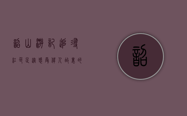 韶山游记，追寻红色足迹，感受伟人故里的历史与风光