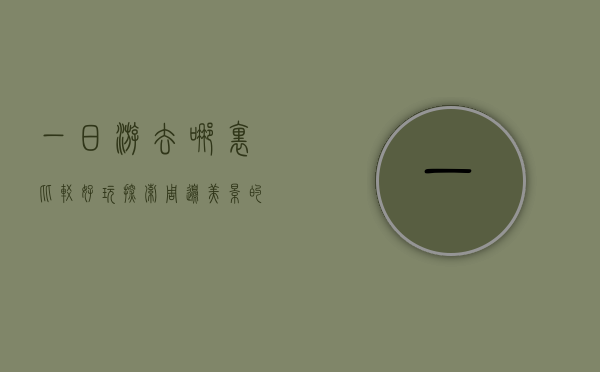 一日游去哪里比较好玩，探索周边美景的绝佳选择