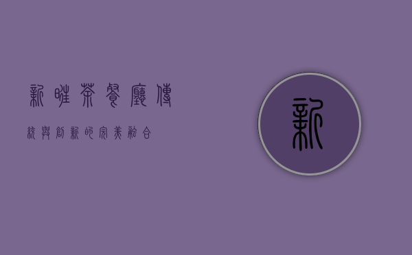 新旺茶餐厅，传统与创新的完美融合