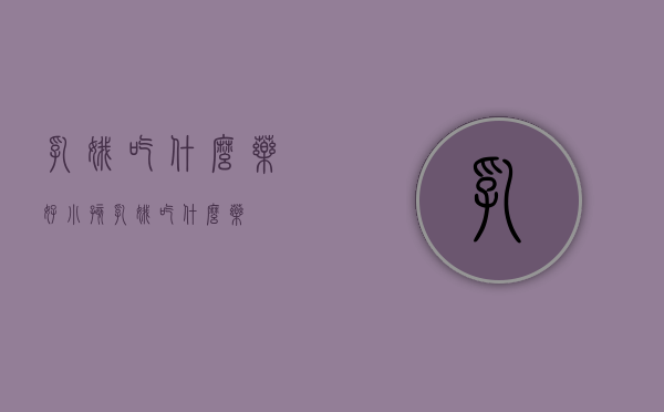 乳娥吃什么药好（小孩乳娥吃什么药）