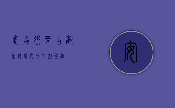 安阳娱乐，古都新韵，休闲娱乐新体验