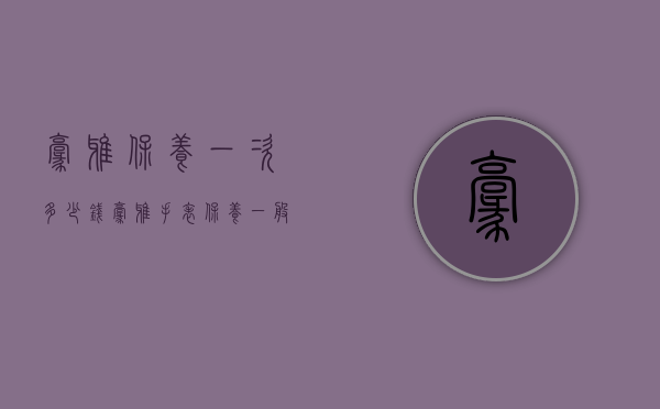 豪雅保养一次多少钱（豪雅手表保养一般多少价格）