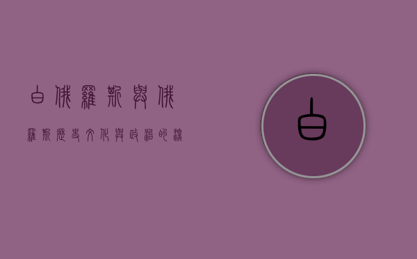 白俄罗斯与俄罗斯，历史、文化与政治的深度对比