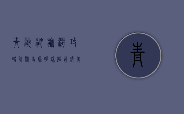 青海湖旅游攻略，探秘高原明珠，解锁绝美风光
