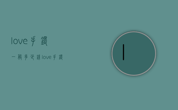 love手镯一般多少钱（love手镯多少克）